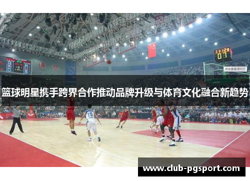 篮球明星携手跨界合作推动品牌升级与体育文化融合新趋势
