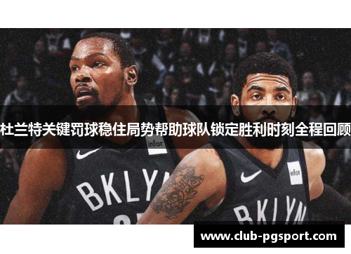 杜兰特关键罚球稳住局势帮助球队锁定胜利时刻全程回顾