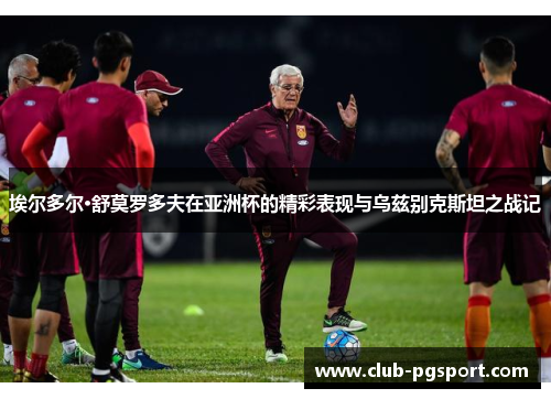 埃尔多尔·舒莫罗多夫在亚洲杯的精彩表现与乌兹别克斯坦之战记