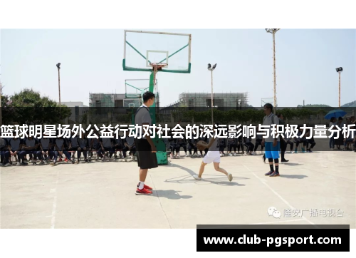 篮球明星场外公益行动对社会的深远影响与积极力量分析