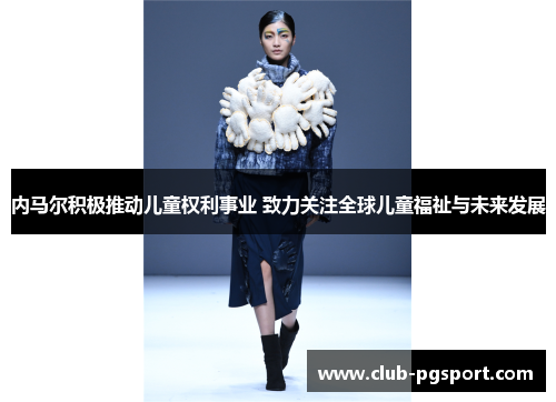 内马尔积极推动儿童权利事业 致力关注全球儿童福祉与未来发展