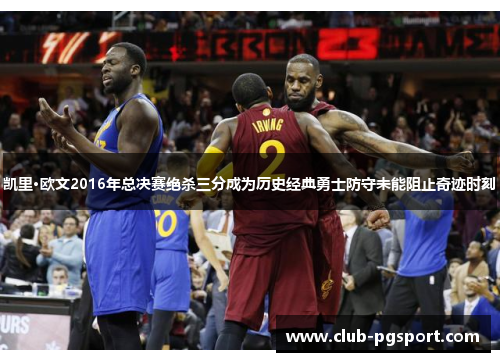 凯里·欧文2016年总决赛绝杀三分成为历史经典勇士防守未能阻止奇迹时刻