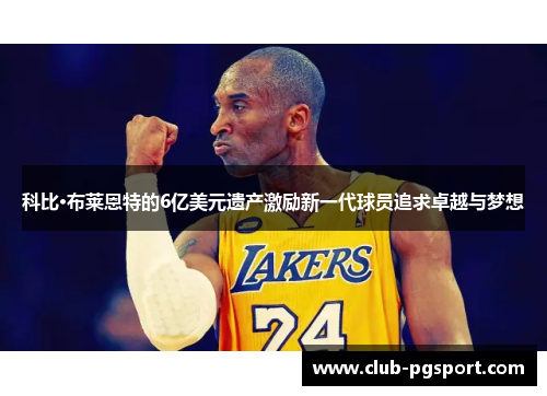 科比·布莱恩特的6亿美元遗产激励新一代球员追求卓越与梦想