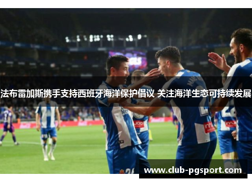 法布雷加斯携手支持西班牙海洋保护倡议 关注海洋生态可持续发展