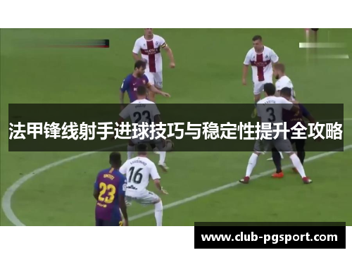法甲锋线射手进球技巧与稳定性提升全攻略