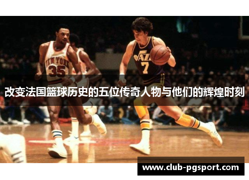 改变法国篮球历史的五位传奇人物与他们的辉煌时刻