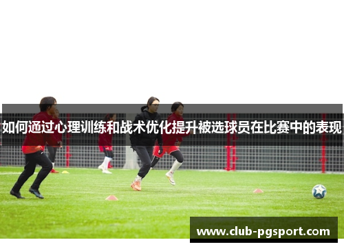 如何通过心理训练和战术优化提升被选球员在比赛中的表现