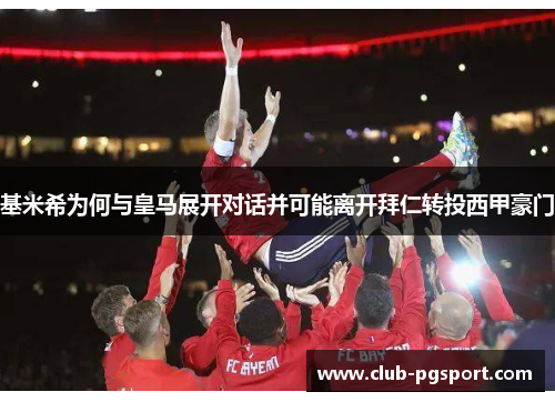 基米希为何与皇马展开对话并可能离开拜仁转投西甲豪门