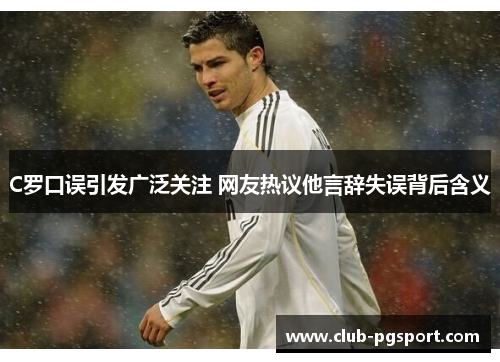 C罗口误引发广泛关注 网友热议他言辞失误背后含义
