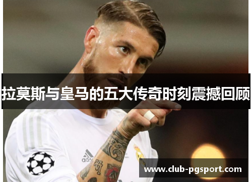 拉莫斯与皇马的五大传奇时刻震撼回顾