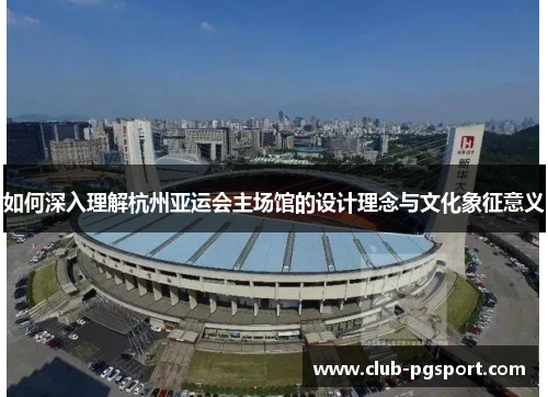 如何深入理解杭州亚运会主场馆的设计理念与文化象征意义