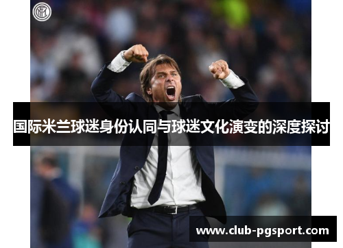 国际米兰球迷身份认同与球迷文化演变的深度探讨