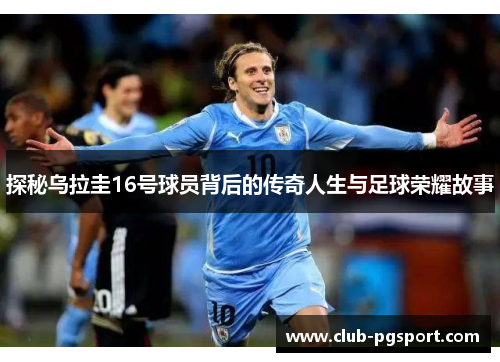 探秘乌拉圭16号球员背后的传奇人生与足球荣耀故事