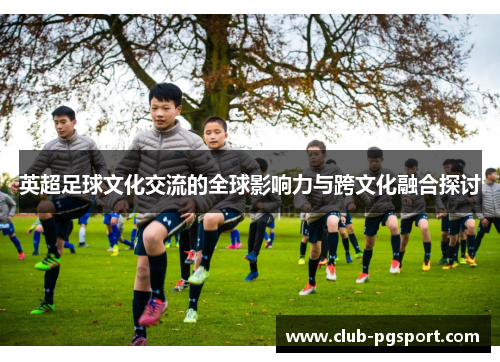 英超足球文化交流的全球影响力与跨文化融合探讨