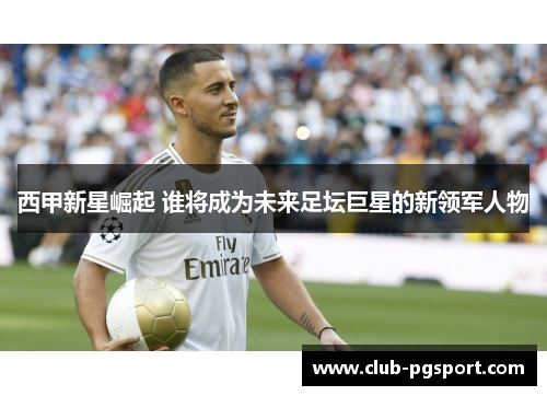 西甲新星崛起 谁将成为未来足坛巨星的新领军人物 西甲新星崛起 谁将成为未来足坛巨星的新领军人物