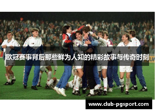 欧冠赛事背后那些鲜为人知的精彩故事与传奇时刻 欧冠赛事背后那些鲜为人知的精彩故事与传奇时刻