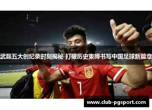 武磊五大创纪录时刻揭秘 打破历史束缚书写中国足球新篇章 武磊五大创纪录时刻揭秘 打破历史束缚书写中国足球新篇章