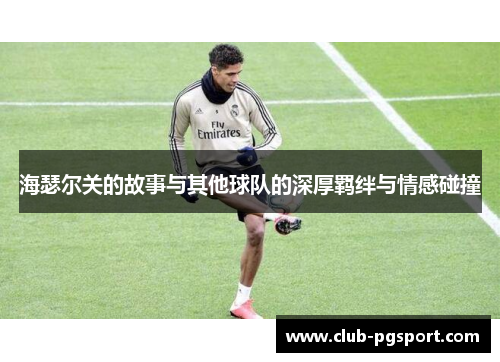 海瑟尔关的故事与其他球队的深厚羁绊与情感碰撞 海瑟尔关的故事与其他球队的深厚羁绊与情感碰撞