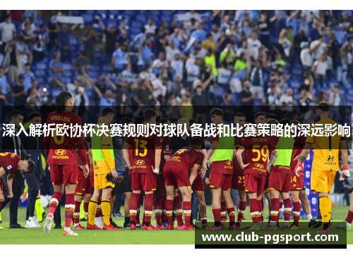 深入解析欧协杯决赛规则对球队备战和比赛策略的深远影响 深入解析欧协杯决赛规则对球队备战和比赛策略的深远影响