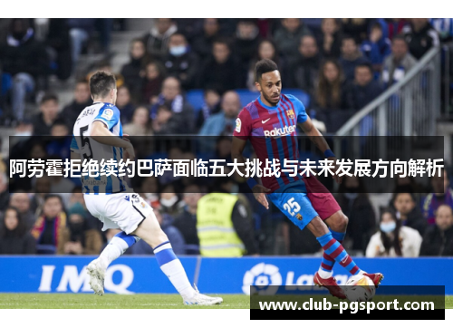 阿劳霍拒绝续约巴萨面临五大挑战与未来发展方向解析