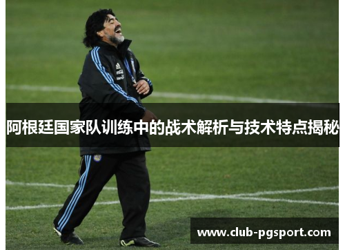 阿根廷国家队训练中的战术解析与技术特点揭秘