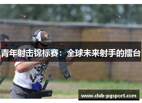 青年射击锦标赛：全球未来射手的擂台