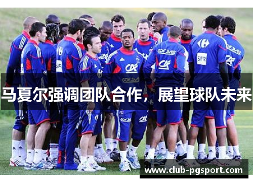 马夏尔强调团队合作,展望球队未来 马夏尔强调团队合作,展望球队未来