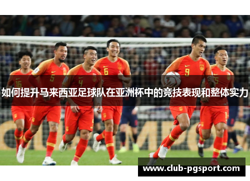 如何提升马来西亚足球队在亚洲杯中的竞技表现和整体实力