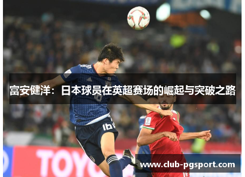 富安健洋:日本球员在英超赛场的崛起与突破之路 富安健洋:日本球员在英超赛场的崛起与突破之路
