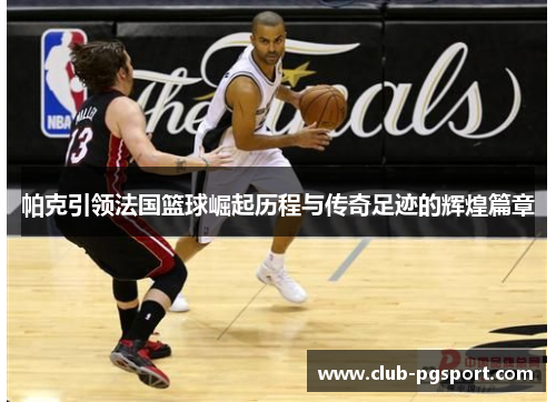 帕克引领法国篮球崛起历程与传奇足迹的辉煌篇章 帕克引领法国篮球崛起历程与传奇足迹的辉煌篇章