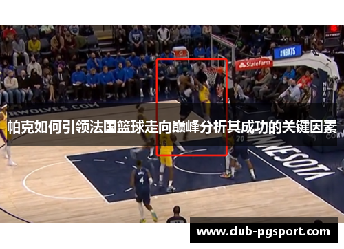 帕克如何引领法国篮球走向巅峰分析其成功的关键因素