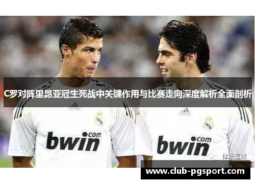 C罗对阵里昂亚冠生死战中关键作用与比赛走向深度解析全面剖析