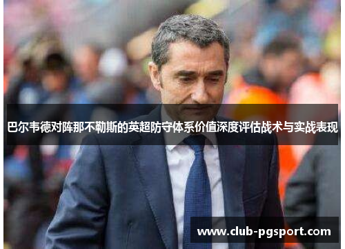 巴尔韦德对阵那不勒斯的英超防守体系价值深度评估战术与实战表现 巴尔韦德对阵那不勒斯的英超防守体系价值深度评估战术与实战表现