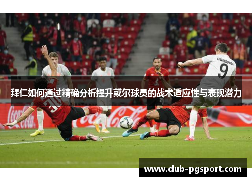 拜仁如何通过精确分析提升戴尔球员的战术适应性与表现潜力