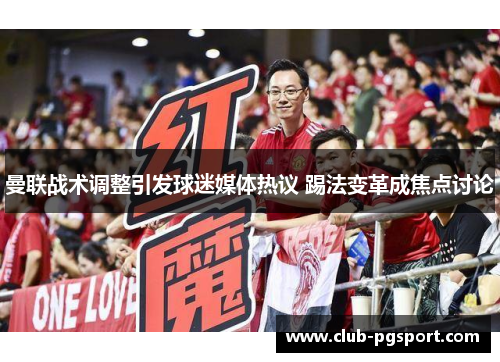 曼联战术调整引发球迷媒体热议 踢法变革成焦点讨论