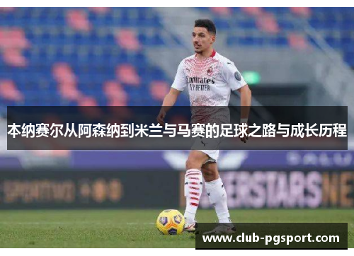 本纳赛尔从阿森纳到米兰与马赛的足球之路与成长历程