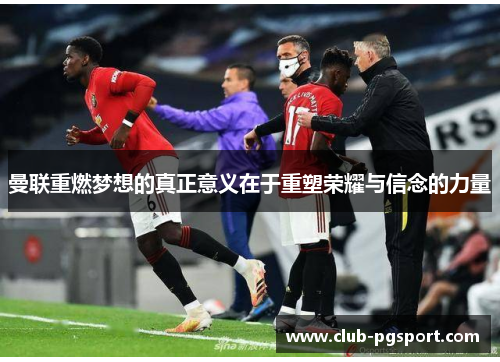 曼联重燃梦想的真正意义在于重塑荣耀与信念的力量