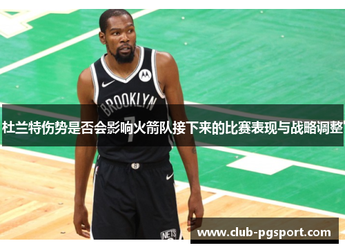 杜兰特伤势是否会影响火箭队接下来的比赛表现与战略调整 杜兰特伤势是否会影响火箭队接下来的比赛表现与战略调整