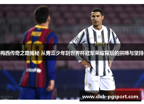 梅西传奇之路揭秘 从青涩少年到世界杯冠军荣耀背后的拼搏与坚持 梅西传奇之路揭秘 从青涩少年到世界杯冠军荣耀背后的拼搏与坚持