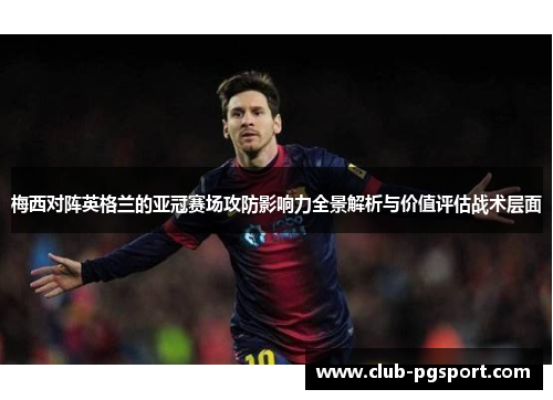 梅西对阵英格兰的亚冠赛场攻防影响力全景解析与价值评估战术层面