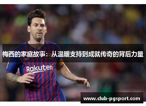 梅西的家庭故事:从温暖支持到成就传奇的背后力量 梅西的家庭故事:从温暖支持到成就传奇的背后力量
