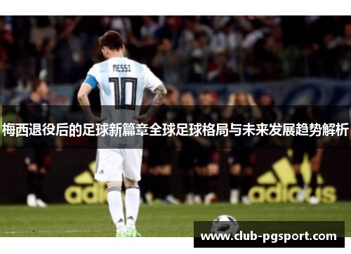 梅西退役后的足球新篇章全球足球格局与未来发展趋势解析