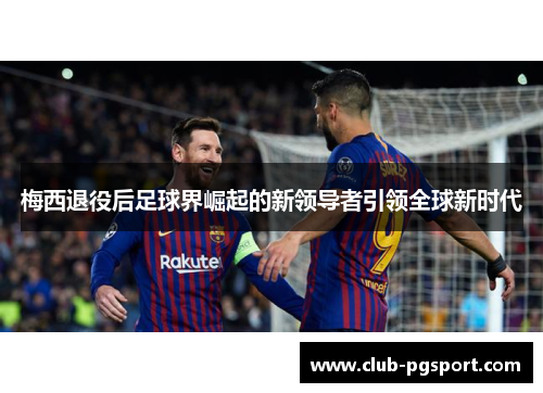 梅西退役后足球界崛起的新领导者引领全球新时代