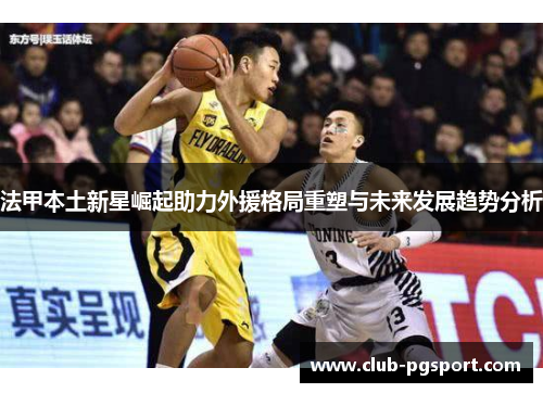 法甲本土新星崛起助力外援格局重塑与未来发展趋势分析