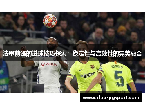 法甲前锋的进球技巧探索：稳定性与高效性的完美融合